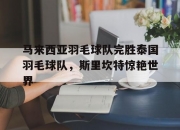 开云在线直播-马来西亚羽毛球队完胜泰国羽毛球队，斯里坎特惊艳世界的简单介绍