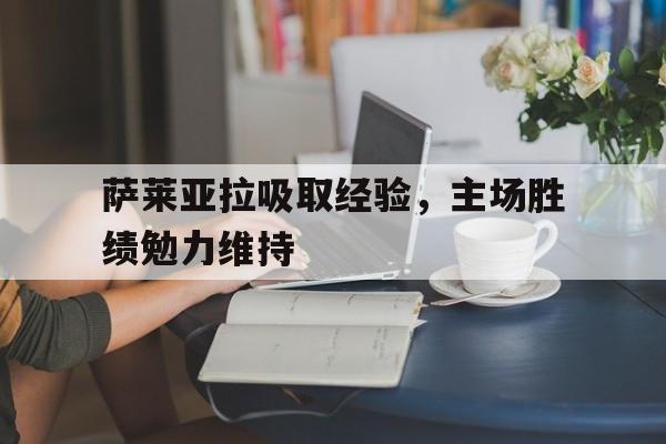 萨莱亚拉吸取经验,主场胜绩勉力维持的简单介绍 萨莱亚拉吸取经验,主场胜绩勉力维持的简单介绍