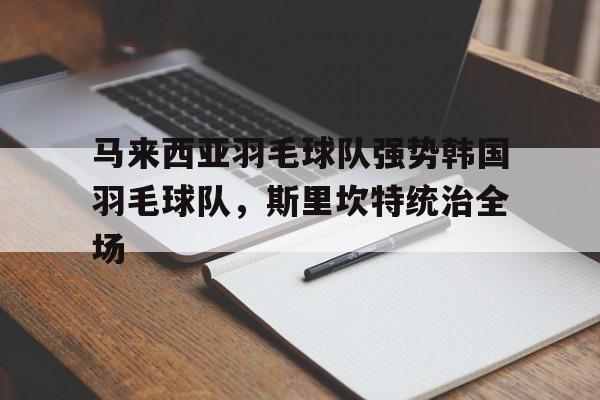 包含马来西亚羽毛球队强势韩国羽毛球队,斯里坎特统治全场的词条 包含马来西亚羽毛球队强势韩国羽毛球队,斯里坎特统治全场的词条